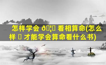 怎样学会 🦄 看相算命(怎么样 ☘ 才能学会算命看什么书)